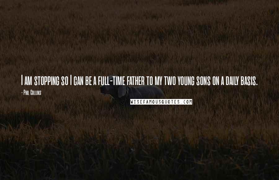 Phil Collins Quotes: I am stopping so I can be a full-time father to my two young sons on a daily basis.