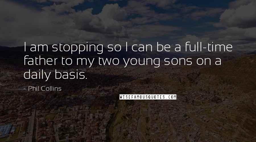 Phil Collins Quotes: I am stopping so I can be a full-time father to my two young sons on a daily basis.
