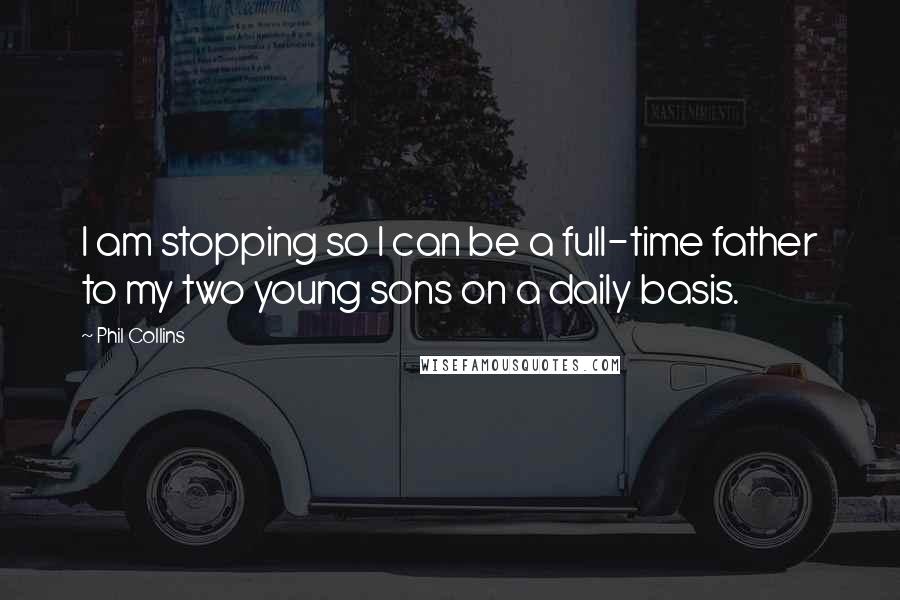 Phil Collins Quotes: I am stopping so I can be a full-time father to my two young sons on a daily basis.