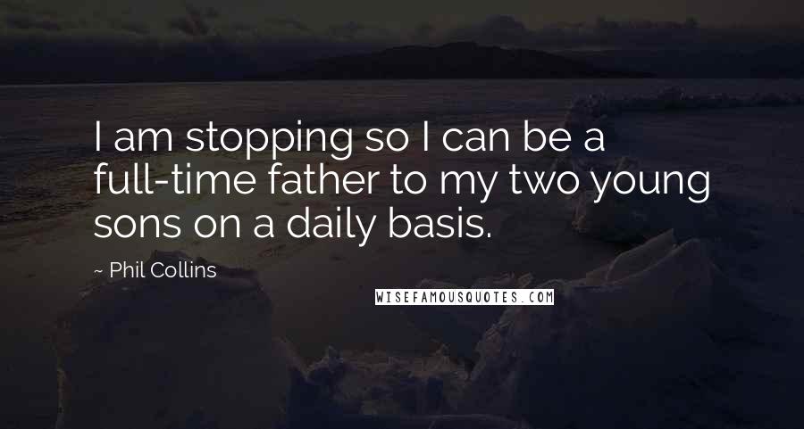 Phil Collins Quotes: I am stopping so I can be a full-time father to my two young sons on a daily basis.