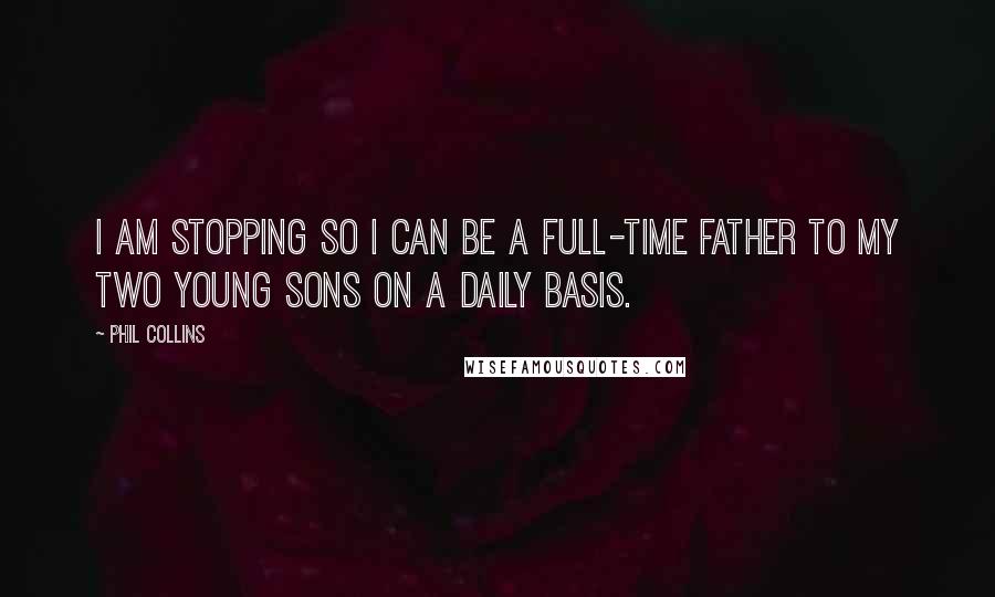 Phil Collins Quotes: I am stopping so I can be a full-time father to my two young sons on a daily basis.