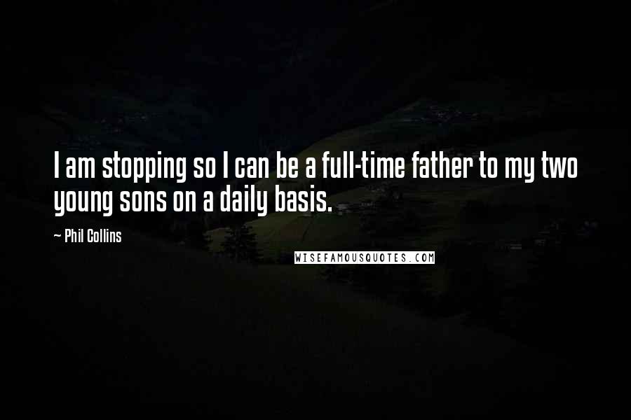 Phil Collins Quotes: I am stopping so I can be a full-time father to my two young sons on a daily basis.