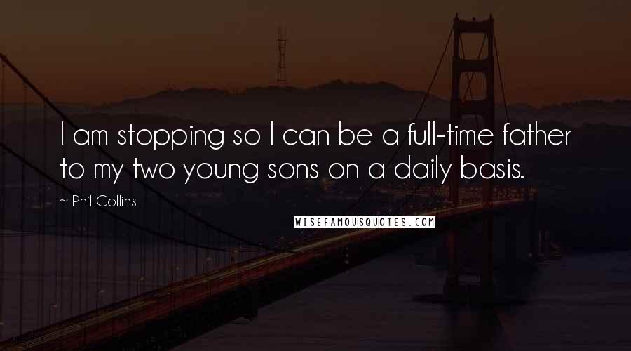 Phil Collins Quotes: I am stopping so I can be a full-time father to my two young sons on a daily basis.