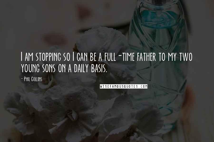 Phil Collins Quotes: I am stopping so I can be a full-time father to my two young sons on a daily basis.