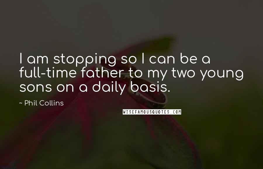 Phil Collins Quotes: I am stopping so I can be a full-time father to my two young sons on a daily basis.