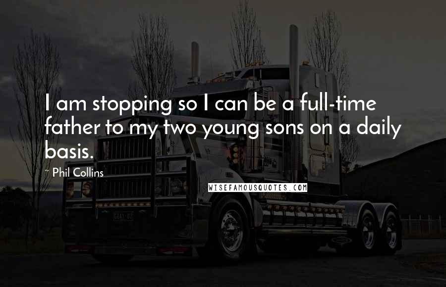 Phil Collins Quotes: I am stopping so I can be a full-time father to my two young sons on a daily basis.