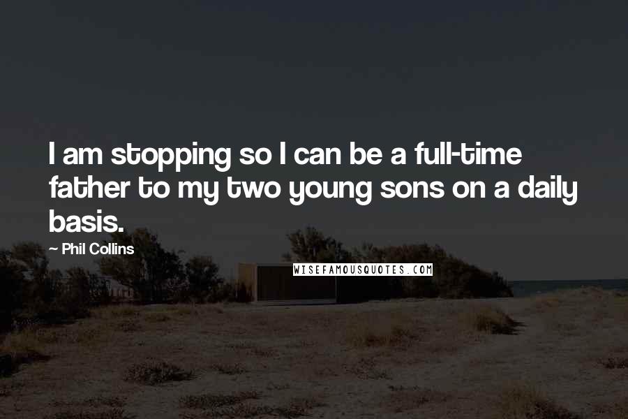 Phil Collins Quotes: I am stopping so I can be a full-time father to my two young sons on a daily basis.