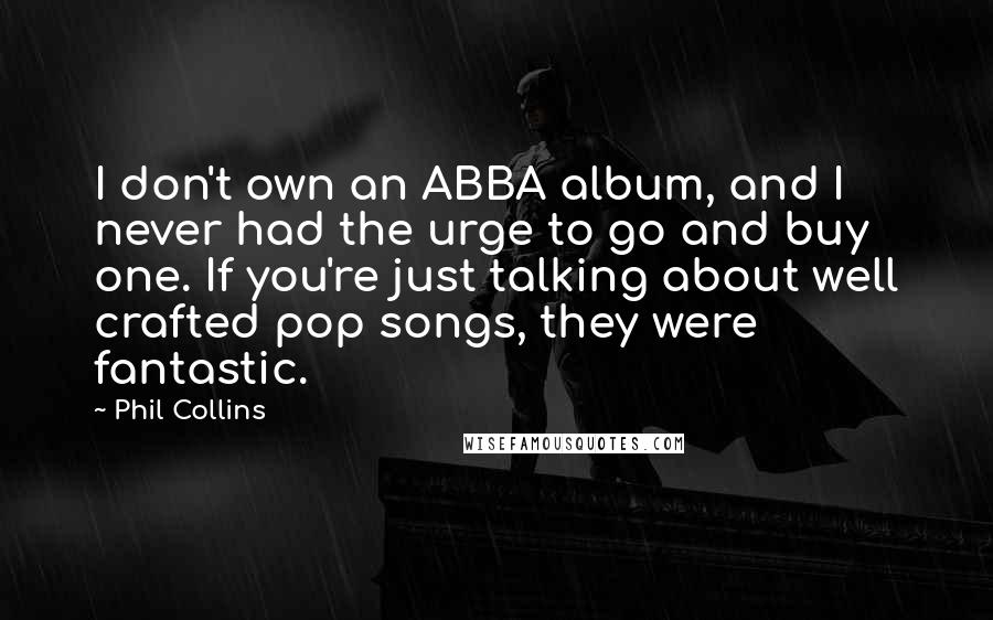 Phil Collins Quotes: I don't own an ABBA album, and I never had the urge to go and buy one. If you're just talking about well crafted pop songs, they were fantastic.