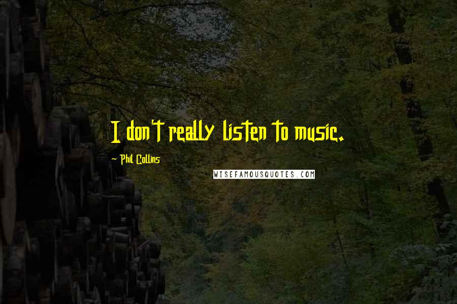 Phil Collins Quotes: I don't really listen to music.