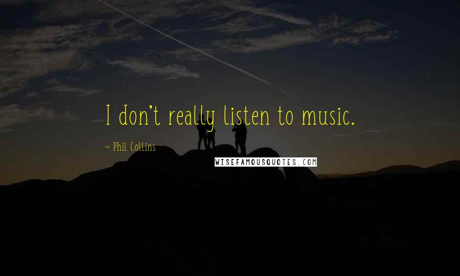 Phil Collins Quotes: I don't really listen to music.