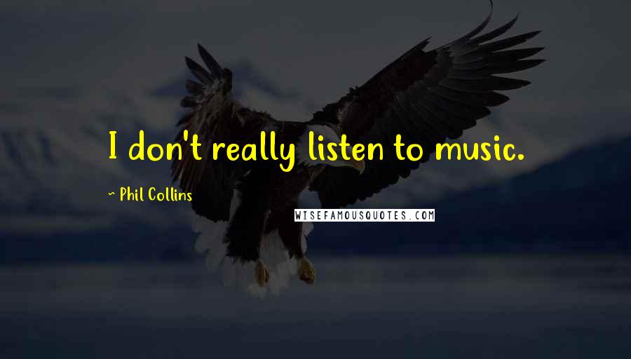Phil Collins Quotes: I don't really listen to music.
