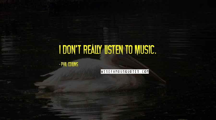 Phil Collins Quotes: I don't really listen to music.