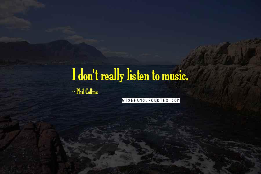 Phil Collins Quotes: I don't really listen to music.