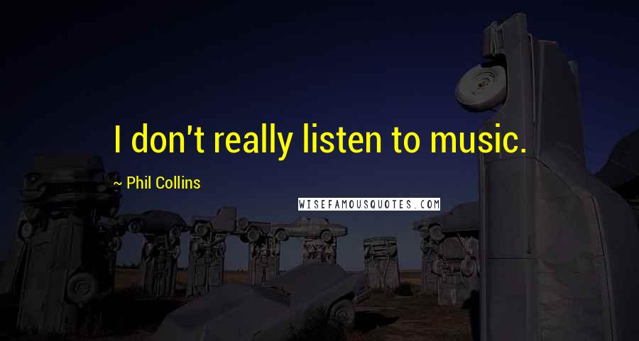 Phil Collins Quotes: I don't really listen to music.