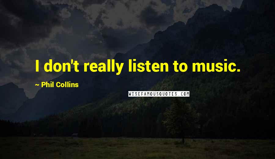 Phil Collins Quotes: I don't really listen to music.