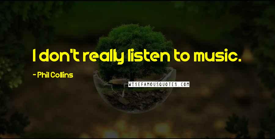 Phil Collins Quotes: I don't really listen to music.