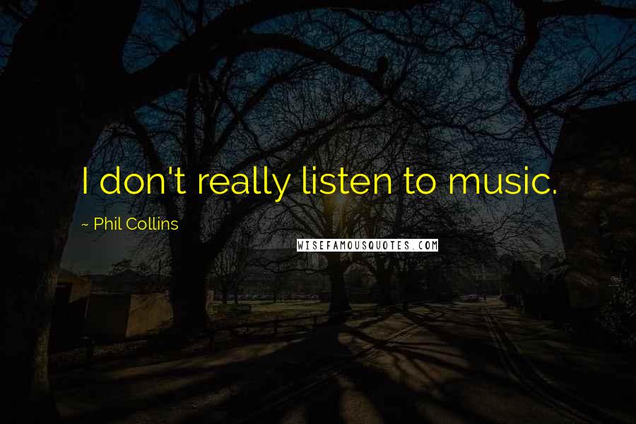 Phil Collins Quotes: I don't really listen to music.