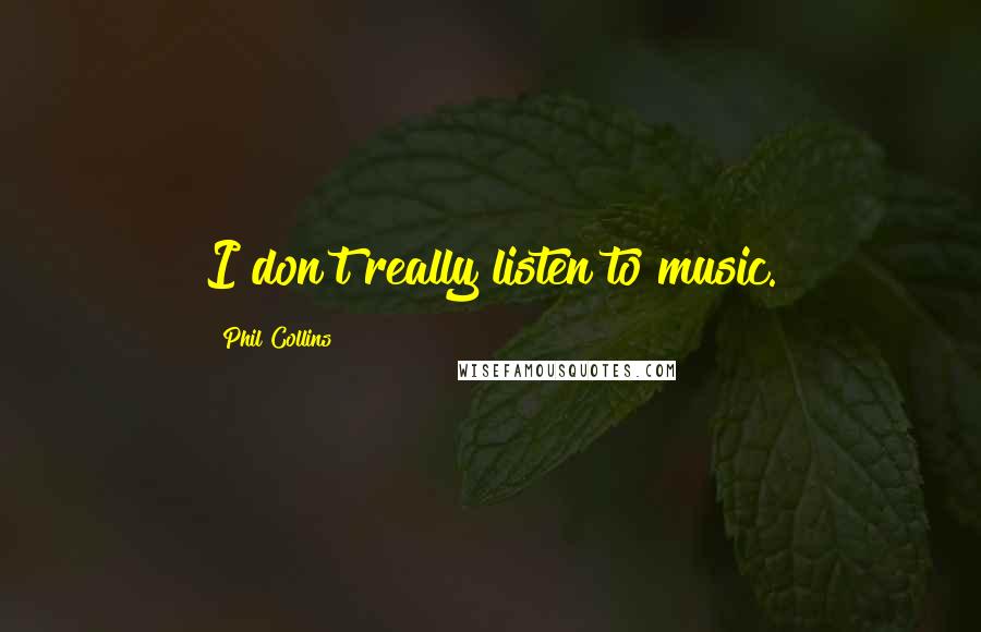 Phil Collins Quotes: I don't really listen to music.