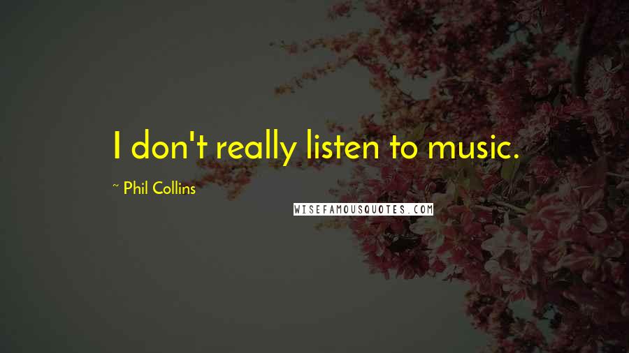 Phil Collins Quotes: I don't really listen to music.