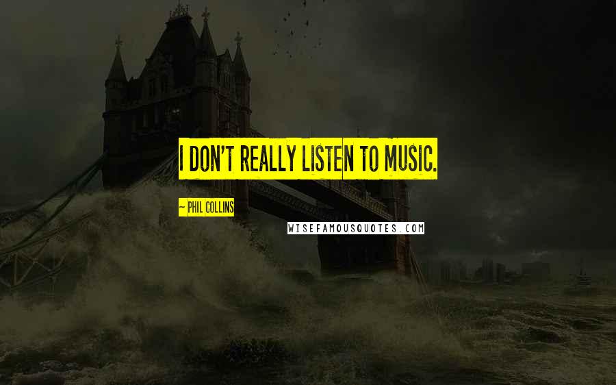 Phil Collins Quotes: I don't really listen to music.