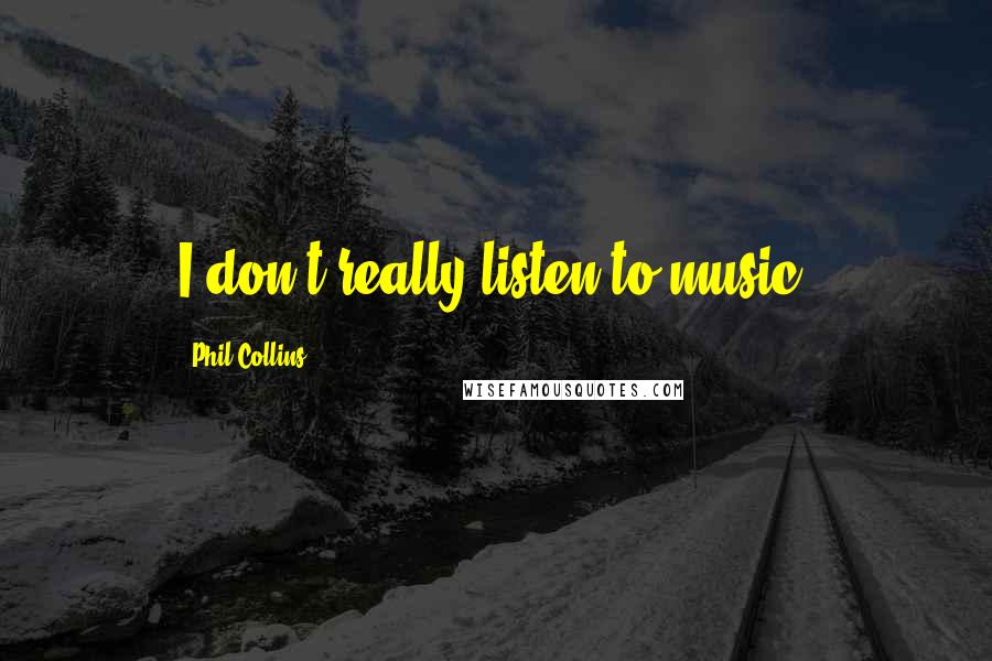 Phil Collins Quotes: I don't really listen to music.