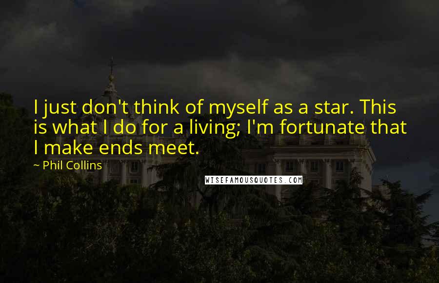 Phil Collins Quotes: I just don't think of myself as a star. This is what I do for a living; I'm fortunate that I make ends meet.