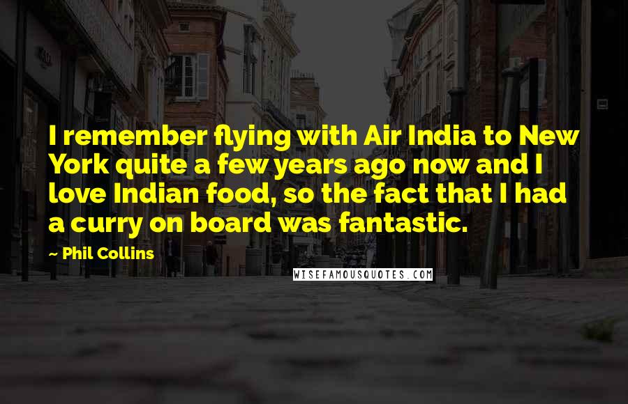 Phil Collins Quotes: I remember flying with Air India to New York quite a few years ago now and I love Indian food, so the fact that I had a curry on board was fantastic.