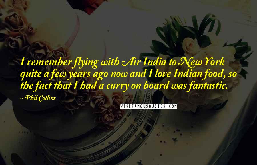 Phil Collins Quotes: I remember flying with Air India to New York quite a few years ago now and I love Indian food, so the fact that I had a curry on board was fantastic.