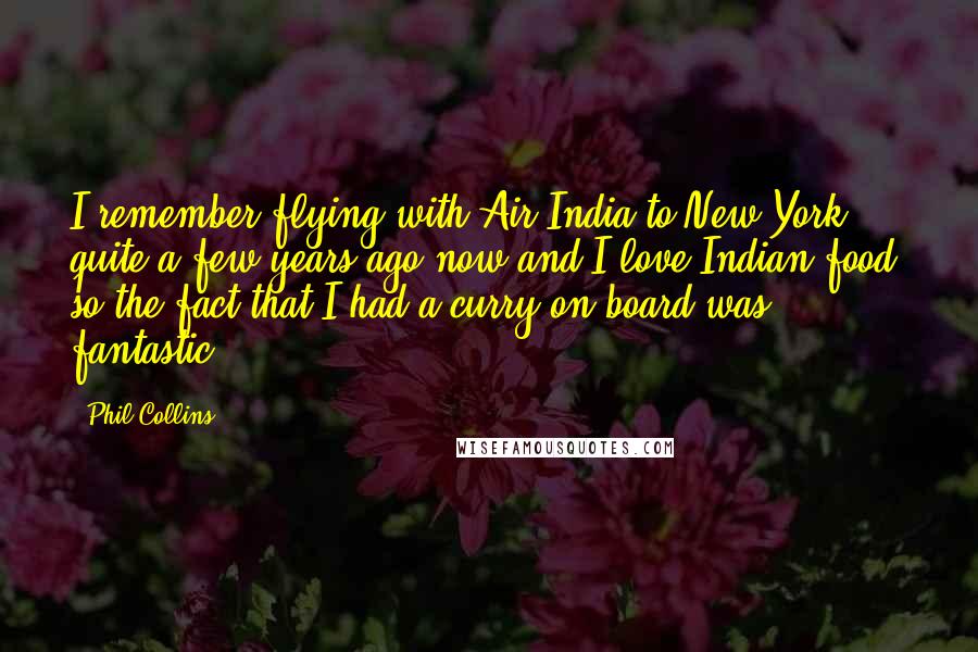 Phil Collins Quotes: I remember flying with Air India to New York quite a few years ago now and I love Indian food, so the fact that I had a curry on board was fantastic.