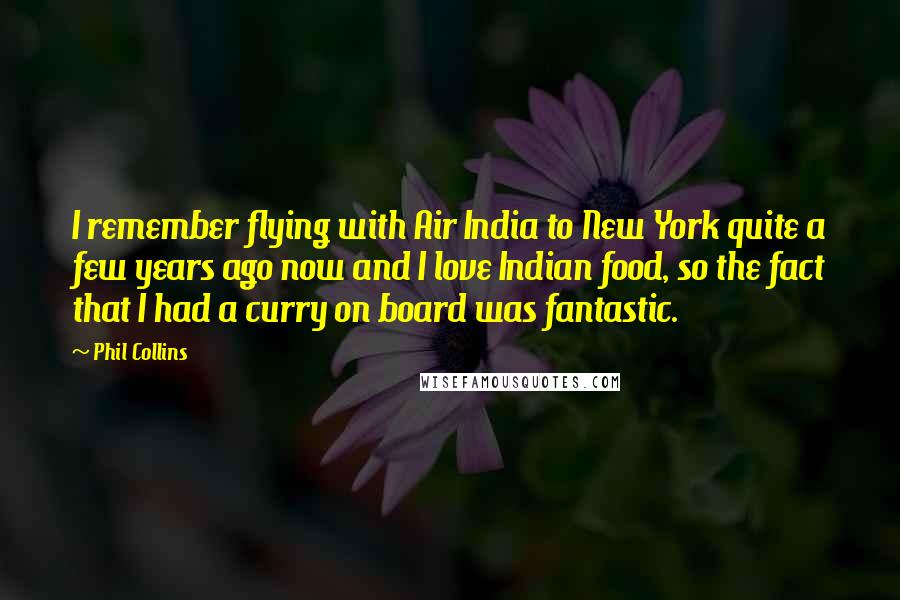 Phil Collins Quotes: I remember flying with Air India to New York quite a few years ago now and I love Indian food, so the fact that I had a curry on board was fantastic.