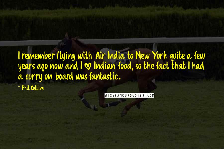 Phil Collins Quotes: I remember flying with Air India to New York quite a few years ago now and I love Indian food, so the fact that I had a curry on board was fantastic.