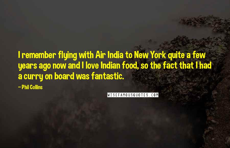 Phil Collins Quotes: I remember flying with Air India to New York quite a few years ago now and I love Indian food, so the fact that I had a curry on board was fantastic.