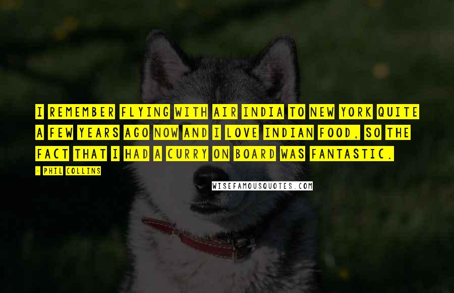 Phil Collins Quotes: I remember flying with Air India to New York quite a few years ago now and I love Indian food, so the fact that I had a curry on board was fantastic.