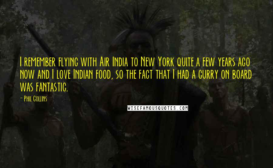 Phil Collins Quotes: I remember flying with Air India to New York quite a few years ago now and I love Indian food, so the fact that I had a curry on board was fantastic.