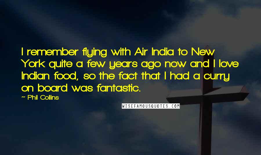 Phil Collins Quotes: I remember flying with Air India to New York quite a few years ago now and I love Indian food, so the fact that I had a curry on board was fantastic.