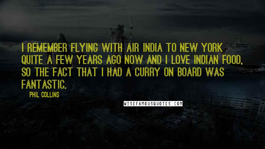 Phil Collins Quotes: I remember flying with Air India to New York quite a few years ago now and I love Indian food, so the fact that I had a curry on board was fantastic.