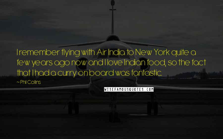 Phil Collins Quotes: I remember flying with Air India to New York quite a few years ago now and I love Indian food, so the fact that I had a curry on board was fantastic.