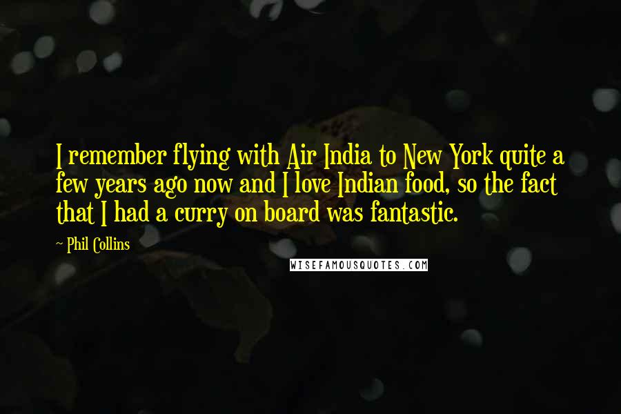 Phil Collins Quotes: I remember flying with Air India to New York quite a few years ago now and I love Indian food, so the fact that I had a curry on board was fantastic.