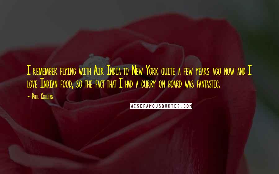 Phil Collins Quotes: I remember flying with Air India to New York quite a few years ago now and I love Indian food, so the fact that I had a curry on board was fantastic.