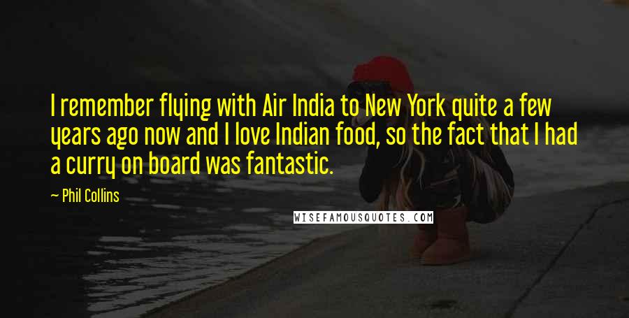 Phil Collins Quotes: I remember flying with Air India to New York quite a few years ago now and I love Indian food, so the fact that I had a curry on board was fantastic.