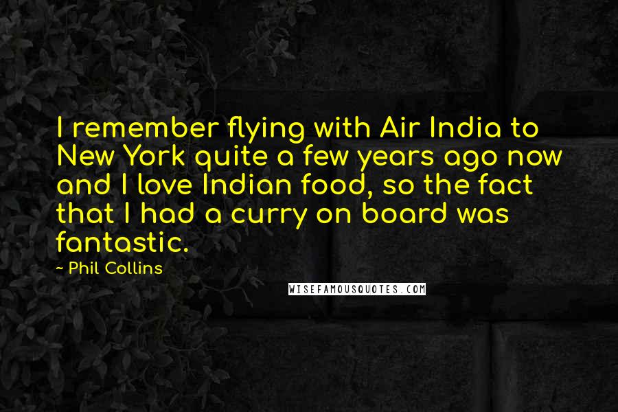 Phil Collins Quotes: I remember flying with Air India to New York quite a few years ago now and I love Indian food, so the fact that I had a curry on board was fantastic.
