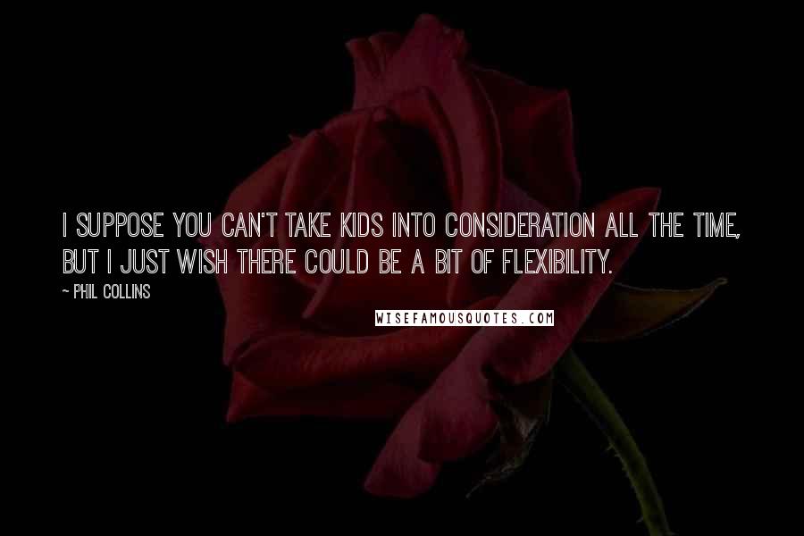 Phil Collins Quotes: I suppose you can't take kids into consideration all the time, but I just wish there could be a bit of flexibility.