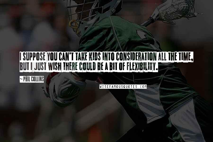Phil Collins Quotes: I suppose you can't take kids into consideration all the time, but I just wish there could be a bit of flexibility.