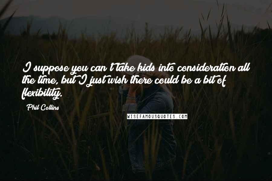 Phil Collins Quotes: I suppose you can't take kids into consideration all the time, but I just wish there could be a bit of flexibility.