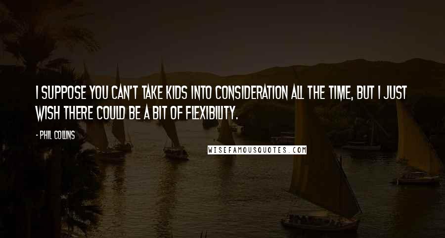 Phil Collins Quotes: I suppose you can't take kids into consideration all the time, but I just wish there could be a bit of flexibility.