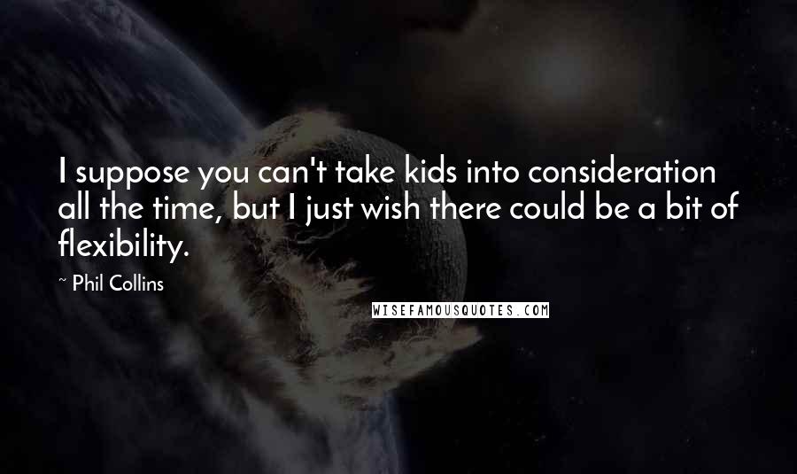 Phil Collins Quotes: I suppose you can't take kids into consideration all the time, but I just wish there could be a bit of flexibility.