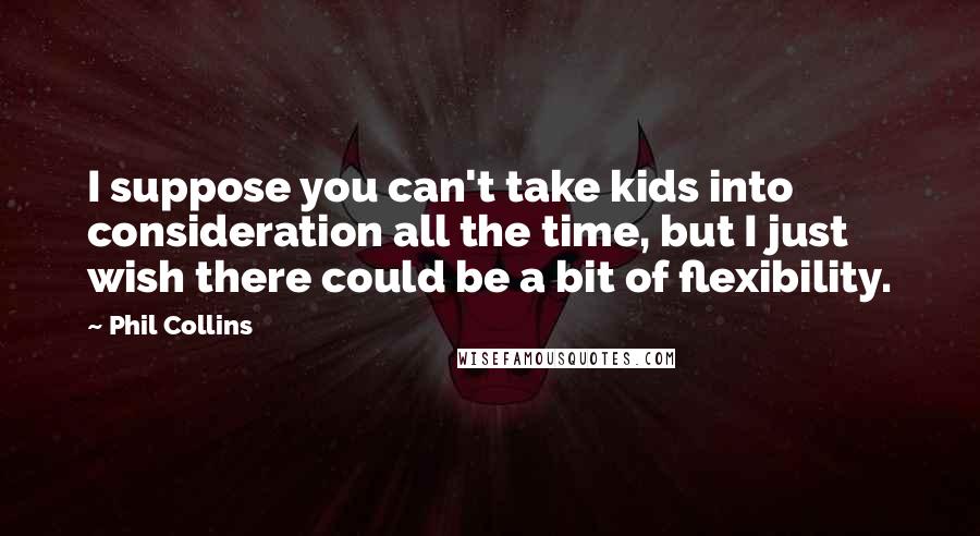Phil Collins Quotes: I suppose you can't take kids into consideration all the time, but I just wish there could be a bit of flexibility.