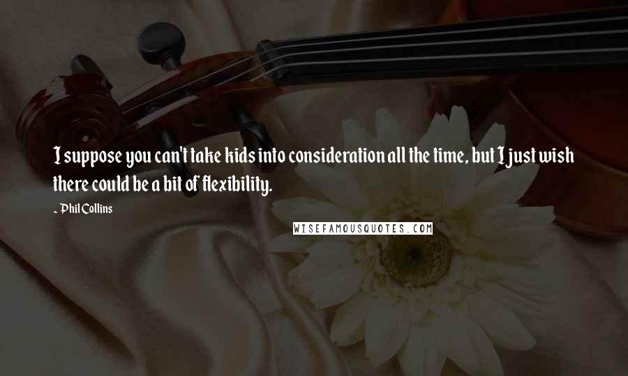 Phil Collins Quotes: I suppose you can't take kids into consideration all the time, but I just wish there could be a bit of flexibility.