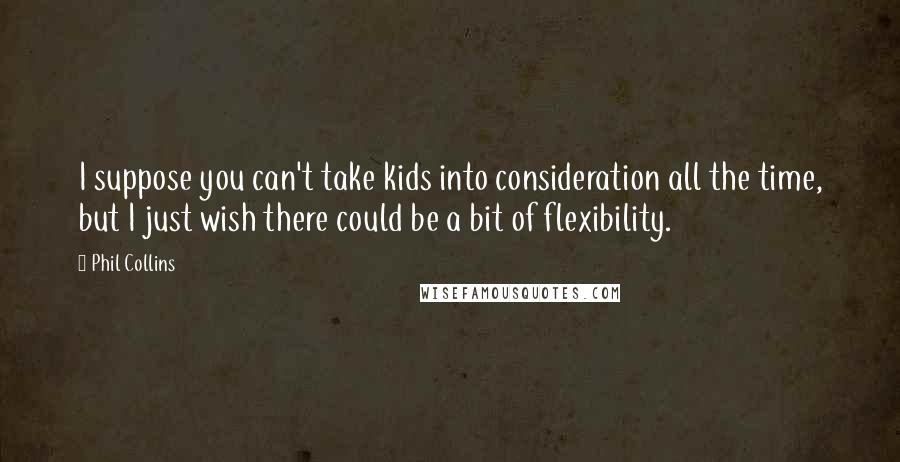 Phil Collins Quotes: I suppose you can't take kids into consideration all the time, but I just wish there could be a bit of flexibility.