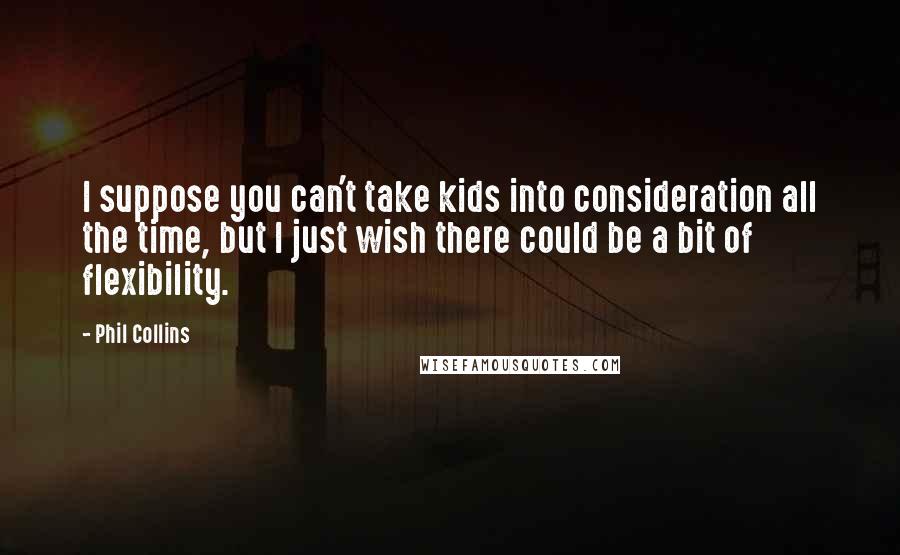 Phil Collins Quotes: I suppose you can't take kids into consideration all the time, but I just wish there could be a bit of flexibility.